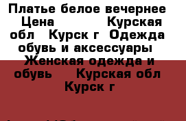 Платье белое вечернее › Цена ­ 6 000 - Курская обл., Курск г. Одежда, обувь и аксессуары » Женская одежда и обувь   . Курская обл.,Курск г.